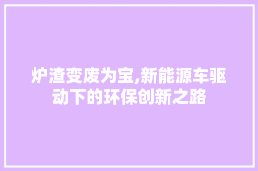 炉渣变废为宝,新能源车驱动下的环保创新之路