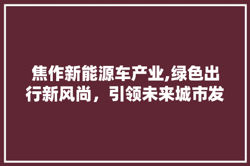 焦作新能源车产业,绿色出行新风尚，引领未来城市发展