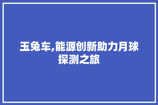 玉兔车,能源创新助力月球探测之旅