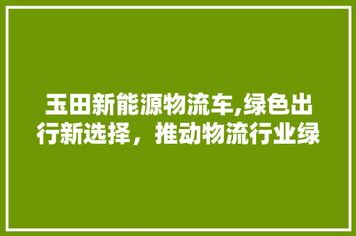 玉田新能源物流车,绿色出行新选择，推动物流行业绿色发展 变速箱配件