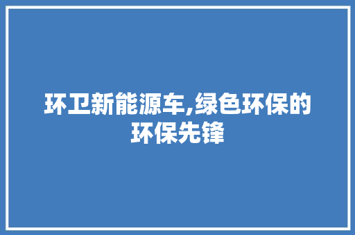 环卫新能源车,绿色环保的环保先锋
