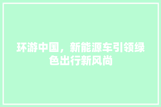 环游中国，新能源车引领绿色出行新风尚