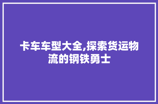 卡车车型大全,探索货运物流的钢铁勇士