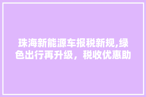 珠海新能源车报税新规,绿色出行再升级，税收优惠助力产业发展