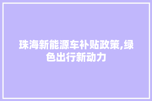 珠海新能源车补贴政策,绿色出行新动力