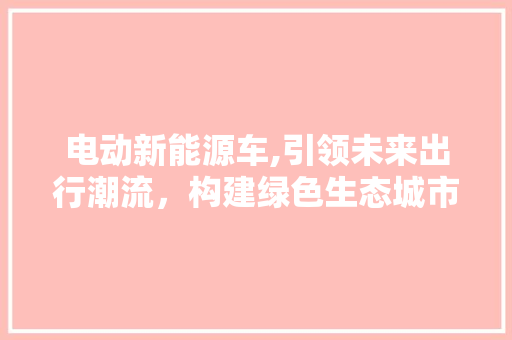 电动新能源车,引领未来出行潮流，构建绿色生态城市
