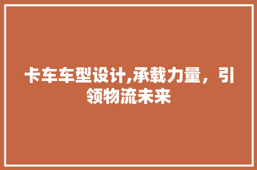 卡车车型设计,承载力量，引领物流未来