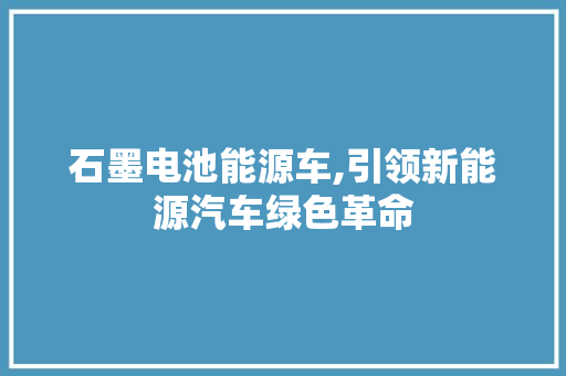 石墨电池能源车,引领新能源汽车绿色革命