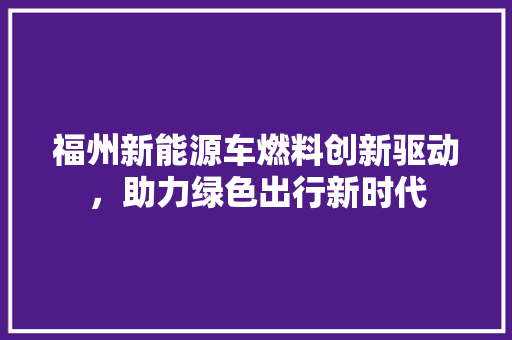 福州新能源车燃料创新驱动，助力绿色出行新时代