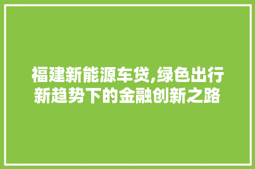 福建新能源车贷,绿色出行新趋势下的金融创新之路