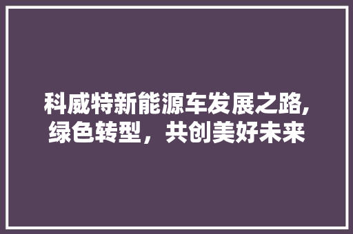 科威特新能源车发展之路,绿色转型，共创美好未来