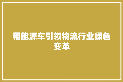 租能源车引领物流行业绿色变革