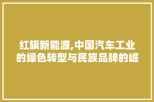 红旗新能源,中国汽车工业的绿色转型与民族品牌的崛起