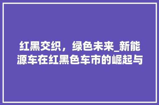 红黑交织，绿色未来_新能源车在红黑色车市的崛起与展望