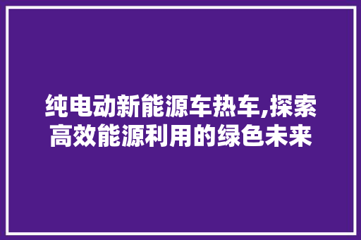 纯电动新能源车热车,探索高效能源利用的绿色未来