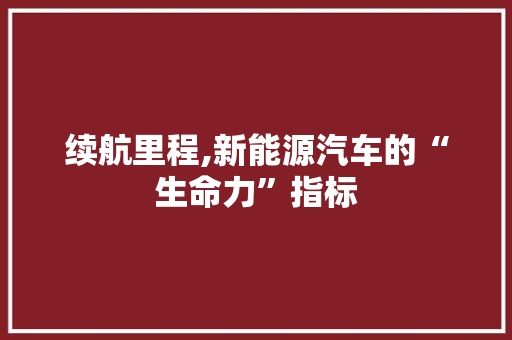 续航里程,新能源汽车的“生命力”指标