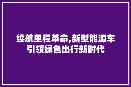 续航里程革命,新型能源车引领绿色出行新时代