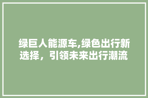 绿巨人能源车,绿色出行新选择，引领未来出行潮流