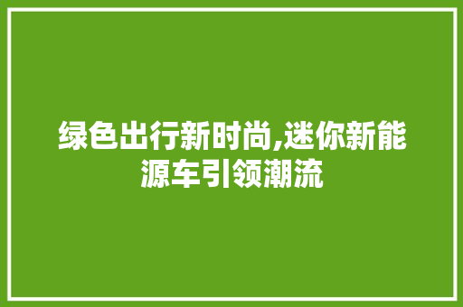 绿色出行新时尚,迷你新能源车引领潮流