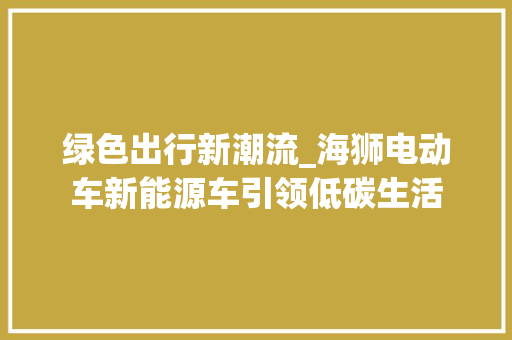 绿色出行新潮流_海狮电动车新能源车引领低碳生活