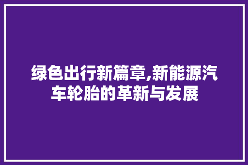 绿色出行新篇章,新能源汽车轮胎的革新与发展
