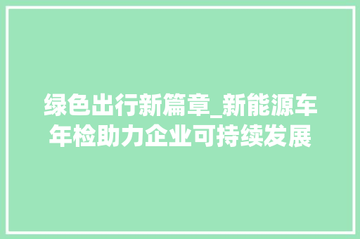 绿色出行新篇章_新能源车年检助力企业可持续发展
