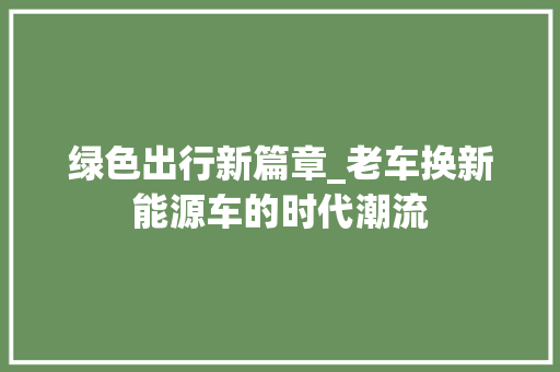 绿色出行新篇章_老车换新能源车的时代潮流
