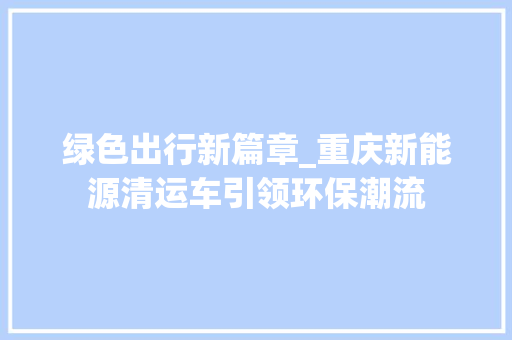 绿色出行新篇章_重庆新能源清运车引领环保潮流