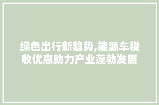绿色出行新趋势,能源车税收优惠助力产业蓬勃发展