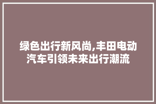 绿色出行新风尚,丰田电动汽车引领未来出行潮流