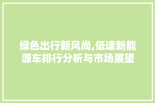 绿色出行新风尚,低速新能源车排行分析与市场展望