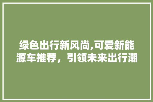 绿色出行新风尚,可爱新能源车推荐，引领未来出行潮流