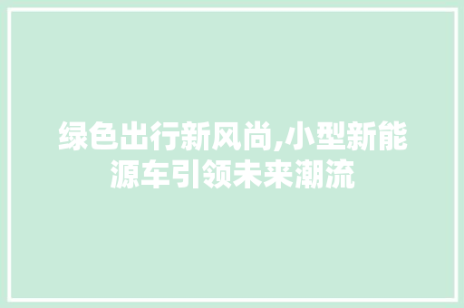 绿色出行新风尚,小型新能源车引领未来潮流