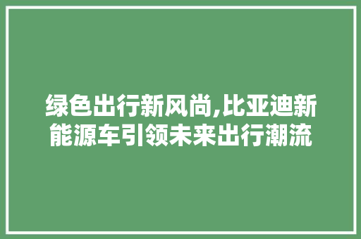 绿色出行新风尚,比亚迪新能源车引领未来出行潮流