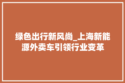 绿色出行新风尚_上海新能源外卖车引领行业变革