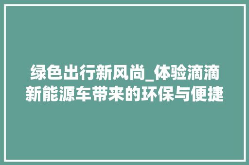 绿色出行新风尚_体验滴滴新能源车带来的环保与便捷