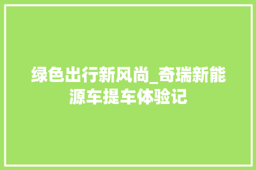 绿色出行新风尚_奇瑞新能源车提车体验记