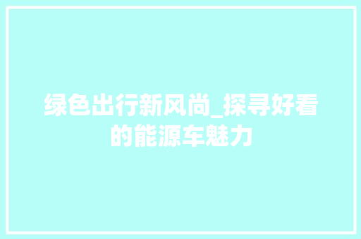 绿色出行新风尚_探寻好看的能源车魅力