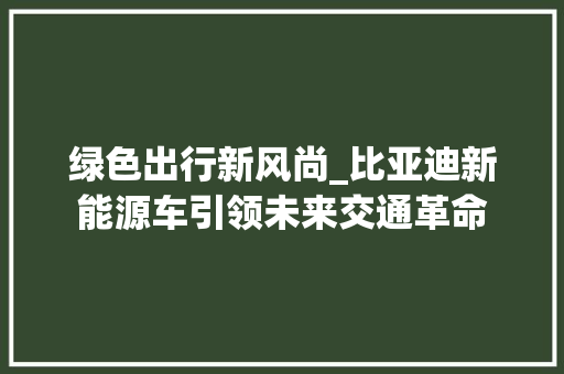 绿色出行新风尚_比亚迪新能源车引领未来交通革命