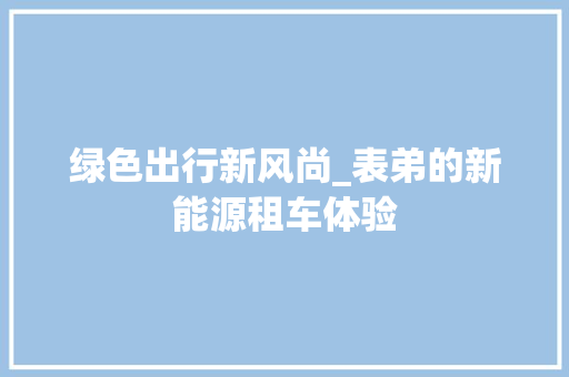 绿色出行新风尚_表弟的新能源租车体验