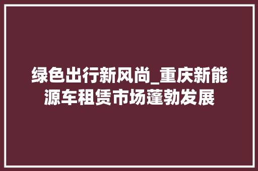 绿色出行新风尚_重庆新能源车租赁市场蓬勃发展