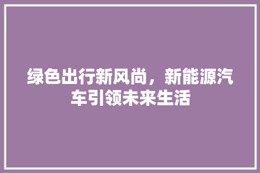 绿色出行新风尚，新能源汽车引领未来生活