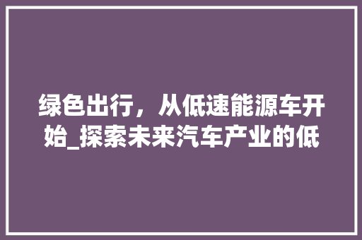 绿色出行，从低速能源车开始_探索未来汽车产业的低碳之路