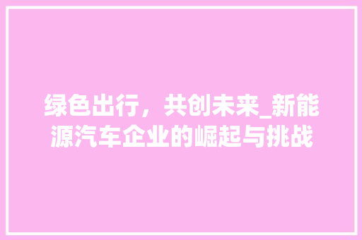 绿色出行，共创未来_新能源汽车企业的崛起与挑战