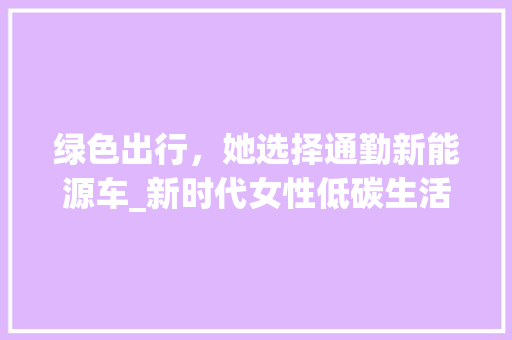 绿色出行，她选择通勤新能源车_新时代女性低碳生活的典范