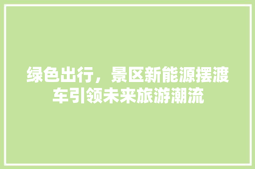 绿色出行，景区新能源摆渡车引领未来旅游潮流