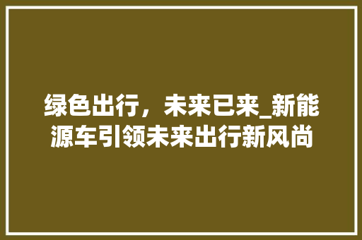 绿色出行，未来已来_新能源车引领未来出行新风尚