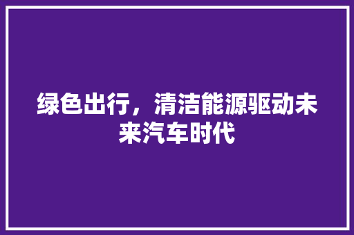 绿色出行，清洁能源驱动未来汽车时代