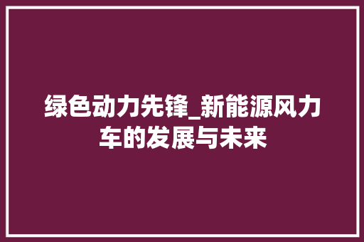 绿色动力先锋_新能源风力车的发展与未来