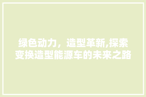 绿色动力，造型革新,探索变换造型能源车的未来之路
